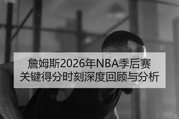 詹姆斯2026年NBA季后赛关键得分时刻深度回顾与分析