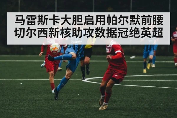 马雷斯卡大胆启用帕尔默前腰切尔西新核助攻数据冠绝英超