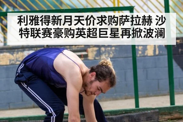 利雅得新月天价求购萨拉赫 沙特联赛豪购英超巨星再掀波澜