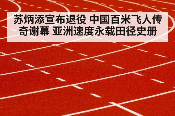 苏炳添宣布退役 中国百米飞人传奇谢幕 亚洲速度永载田径史册